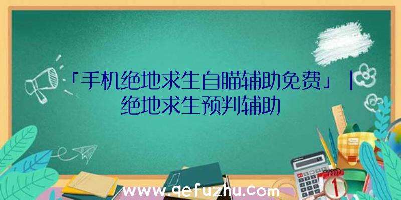 「手机绝地求生自瞄辅助免费」|绝地求生预判辅助